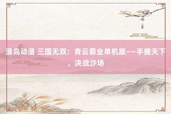漫岛动漫 三国无双：青云霸业单机版——手握天下，决战沙场
