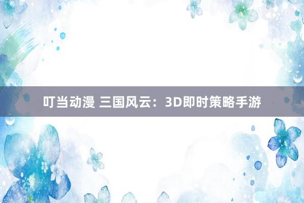 叮当动漫 三国风云：3D即时策略手游