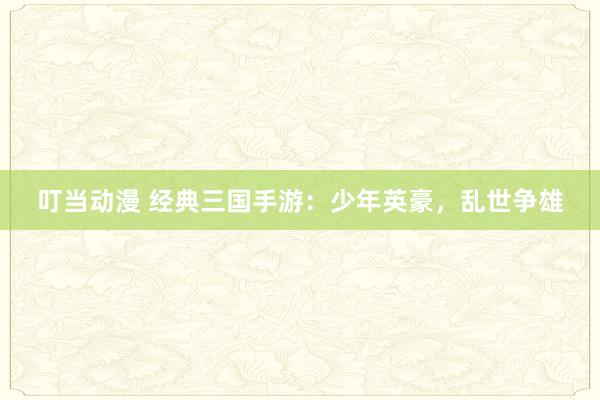 叮当动漫 经典三国手游：少年英豪，乱世争雄