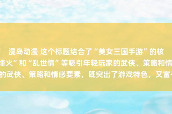 漫岛动漫 这个标题结合了“美女三国手游”的核心元素，同时融入了“烽火”和“乱世情”等吸引年轻玩家的武侠、策略和情感要素，既突出了游戏特色，又富有吸引力。