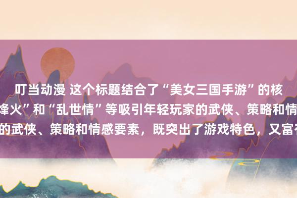 叮当动漫 这个标题结合了“美女三国手游”的核心元素，同时融入了“烽火”和“乱世情”等吸引年轻玩家的武侠、策略和情感要素，既突出了游戏特色，又富有吸引力。