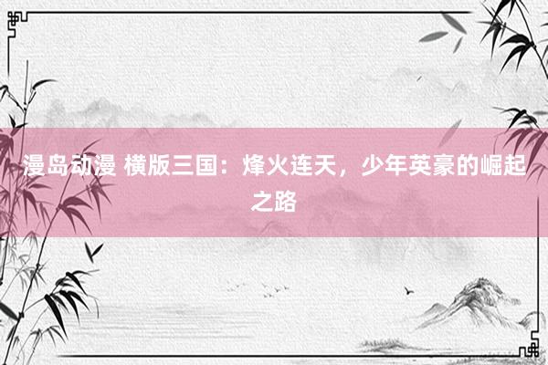漫岛动漫 横版三国：烽火连天，少年英豪的崛起之路
