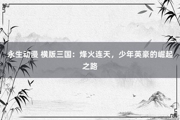 永生动漫 横版三国：烽火连天，少年英豪的崛起之路