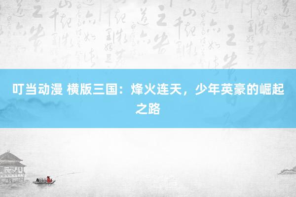 叮当动漫 横版三国：烽火连天，少年英豪的崛起之路