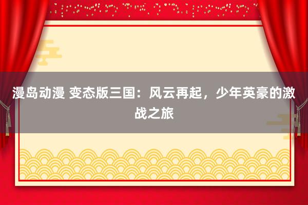 漫岛动漫 变态版三国：风云再起，少年英豪的激战之旅