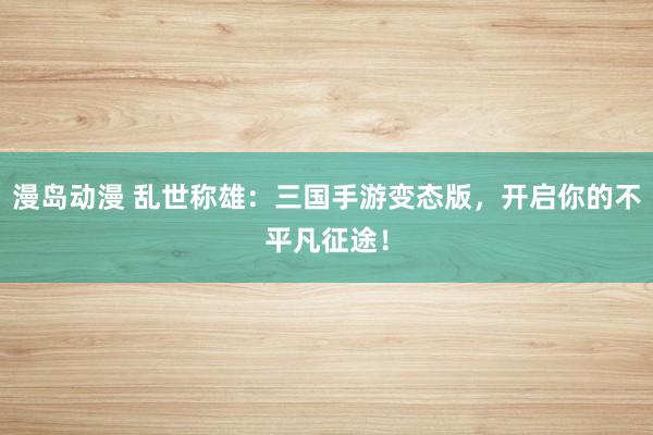 漫岛动漫 乱世称雄：三国手游变态版，开启你的不平凡征途！