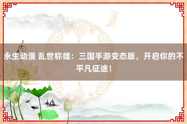 永生动漫 乱世称雄：三国手游变态版，开启你的不平凡征途！