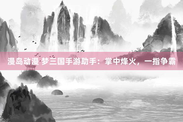 漫岛动漫 梦三国手游助手：掌中烽火，一指争霸