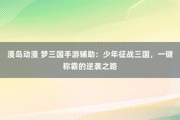漫岛动漫 梦三国手游辅助：少年征战三国，一键称霸的逆袭之路