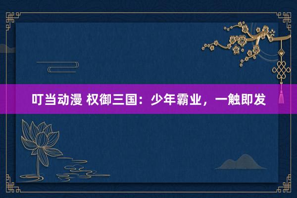 叮当动漫 权御三国：少年霸业，一触即发