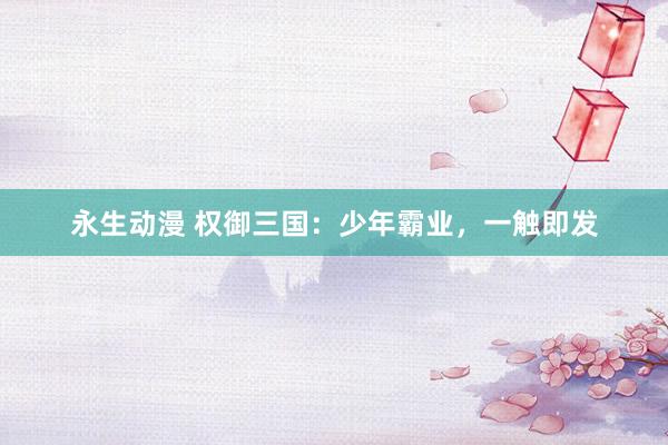 永生动漫 权御三国：少年霸业，一触即发