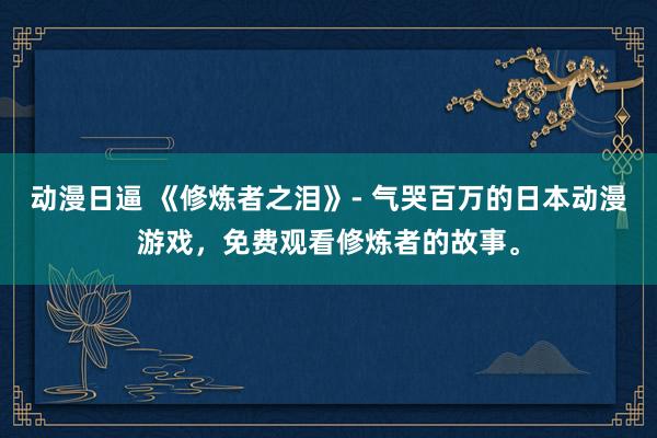 动漫日逼 《修炼者之泪》- 气哭百万的日本动漫游戏，免费观看修炼者的故事。