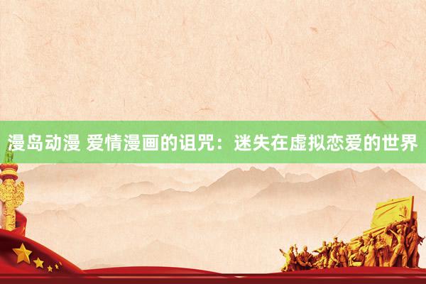漫岛动漫 爱情漫画的诅咒：迷失在虚拟恋爱的世界