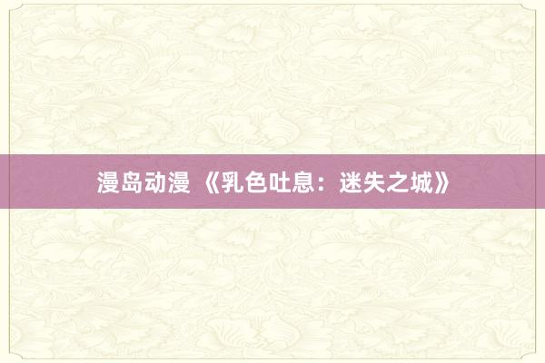 漫岛动漫 《乳色吐息：迷失之城》