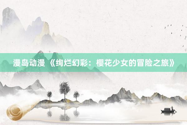 漫岛动漫 《绚烂幻彩：樱花少女的冒险之旅》