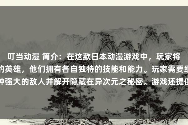 叮当动漫 简介：在这款日本动漫游戏中，玩家将扮演一群来自不同次元的英雄，他们拥有各自独特的技能和能力。玩家需要组建最强战队，挑战各种强大的敌人并解开隐藏在异次元之秘密。游戏还提供丰富的动漫人物图片，让玩家们尽情欣赏这些精美的画面。快来体验一场跨越次元的战斗之旅吧！