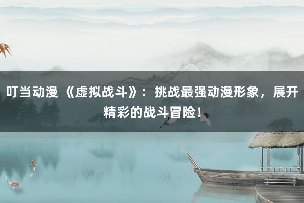 叮当动漫 《虚拟战斗》：挑战最强动漫形象，展开精彩的战斗冒险！