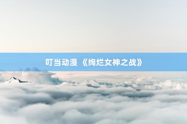 叮当动漫 《绚烂女神之战》