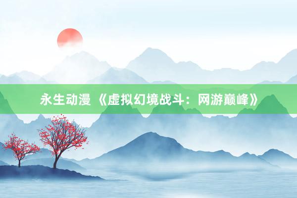 永生动漫 《虚拟幻境战斗：网游巅峰》