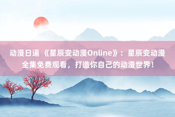 动漫日逼 《星辰变动漫Online》：星辰变动漫全集免费观看，打造你自己的动漫世界！
