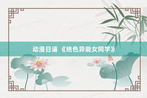 动漫日逼 《绝色异能女同学》