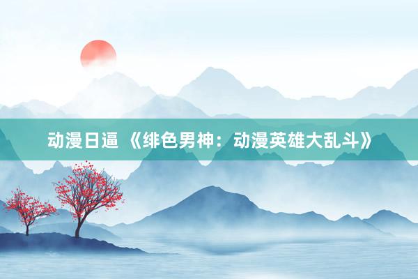 动漫日逼 《绯色男神：动漫英雄大乱斗》