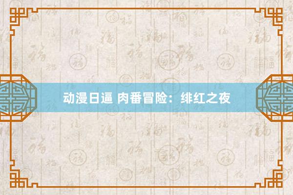 动漫日逼 肉番冒险：绯红之夜