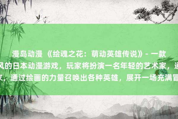 漫岛动漫 《绘魂之花：萌动英雄传说》- 一款集合了各种动漫人物画风的日本动漫游戏，玩家将扮演一名年轻的艺术家，通过绘画的力量召唤出各种英雄，展开一场充满冒险与挑战的传奇故事。