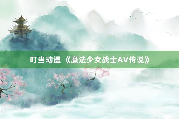 叮当动漫 《魔法少女战士AV传说》