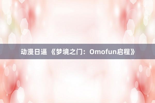动漫日逼 《梦境之门：Omofun启程》