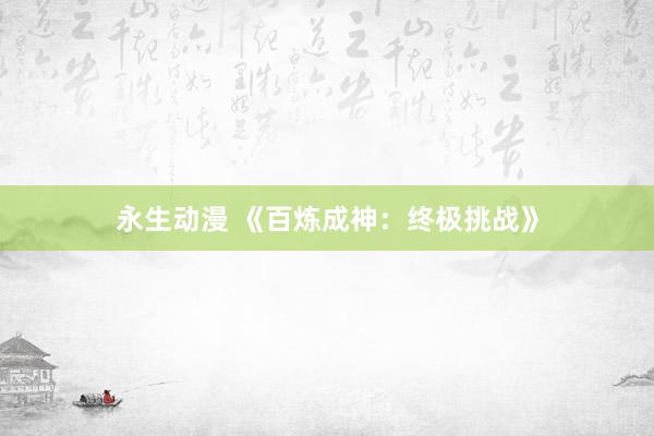 永生动漫 《百炼成神：终极挑战》