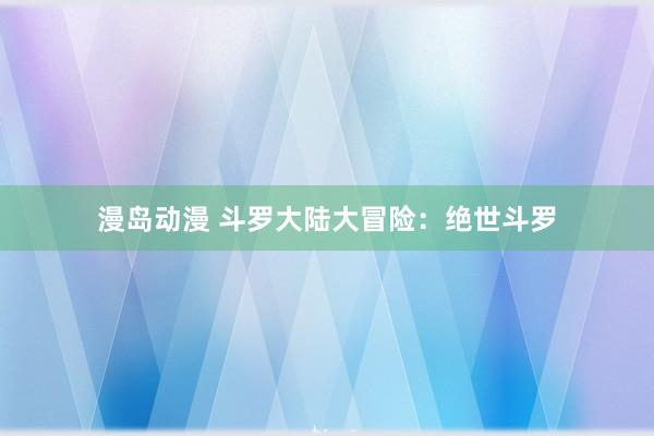 漫岛动漫 斗罗大陆大冒险：绝世斗罗