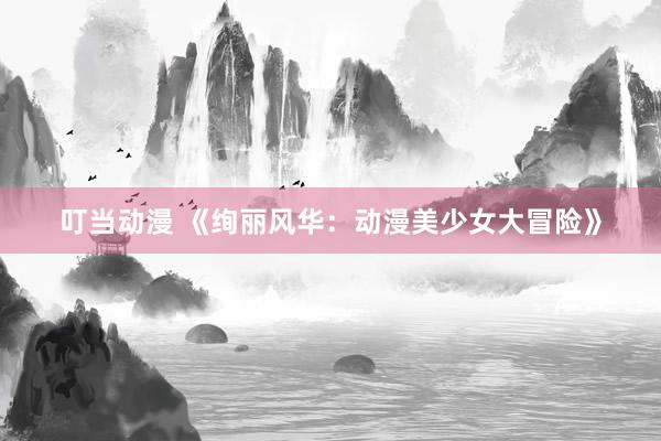 叮当动漫 《绚丽风华：动漫美少女大冒险》