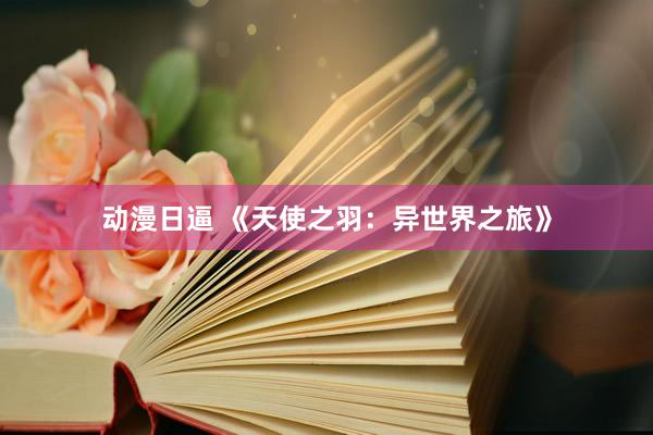 动漫日逼 《天使之羽：异世界之旅》