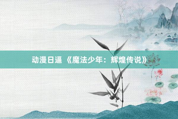 动漫日逼 《魔法少年：辉煌传说》