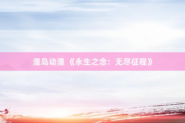 漫岛动漫 《永生之念：无尽征程》