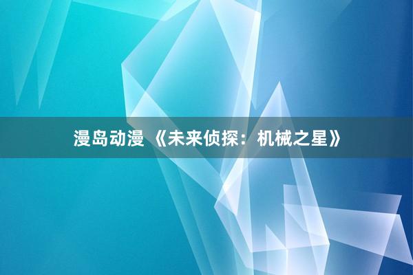 漫岛动漫 《未来侦探：机械之星》