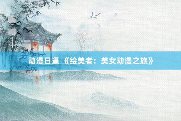 动漫日逼 《绘美者：美女动漫之旅》