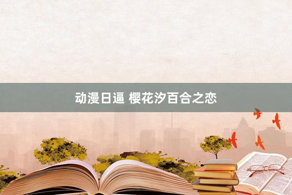 动漫日逼 樱花汐百合之恋