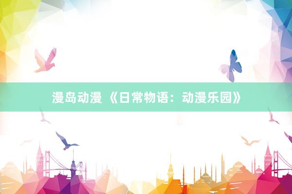 漫岛动漫 《日常物语：动漫乐园》