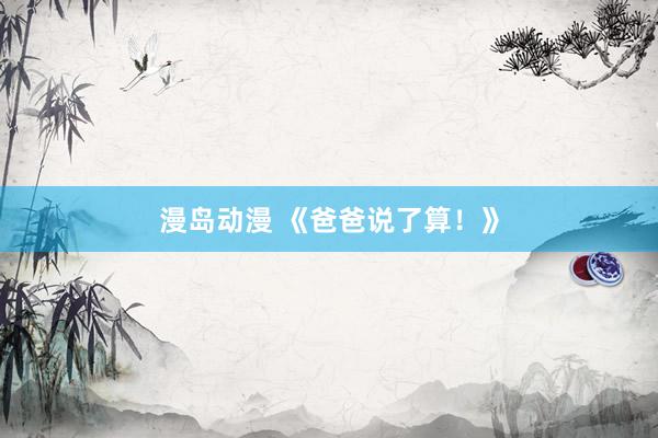 漫岛动漫 《爸爸说了算！》