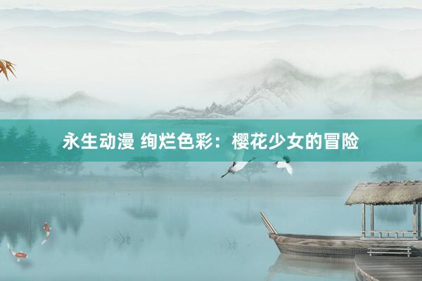 永生动漫 绚烂色彩：樱花少女的冒险
