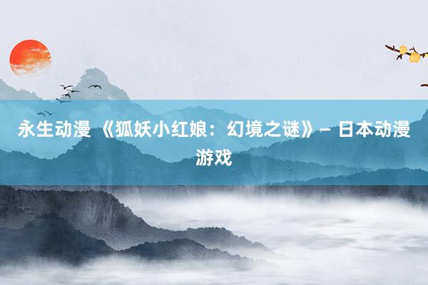 永生动漫 《狐妖小红娘：幻境之谜》— 日本动漫游戏