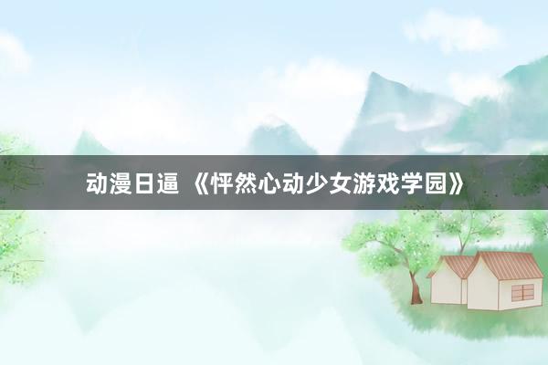 动漫日逼 《怦然心动少女游戏学园》