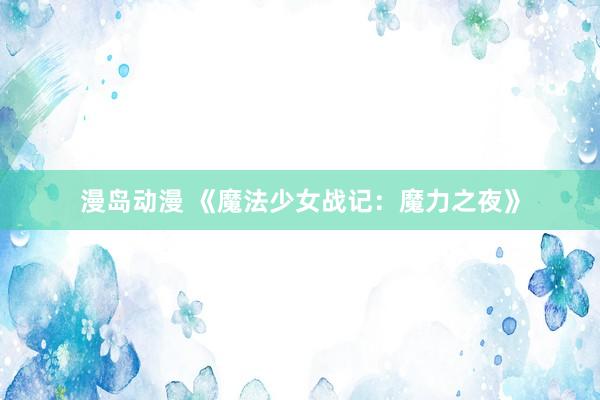 漫岛动漫 《魔法少女战记：魔力之夜》