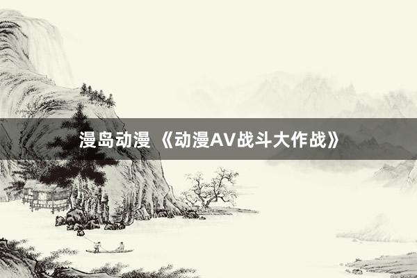 漫岛动漫 《动漫AV战斗大作战》