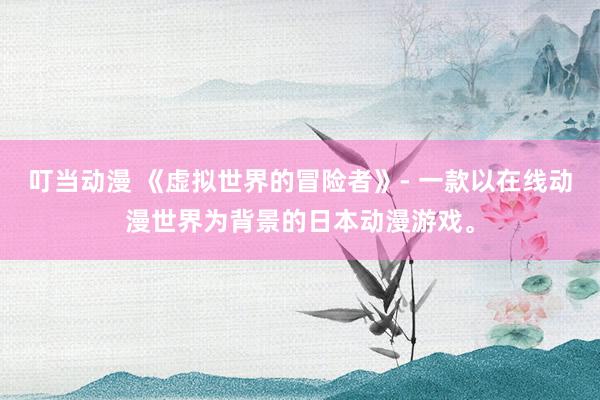 叮当动漫 《虚拟世界的冒险者》- 一款以在线动漫世界为背景的日本动漫游戏。