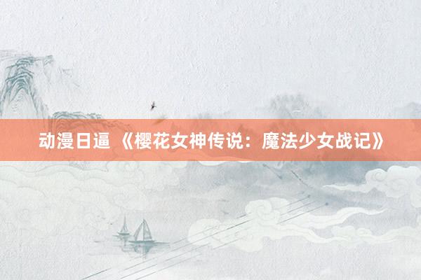 动漫日逼 《樱花女神传说：魔法少女战记》