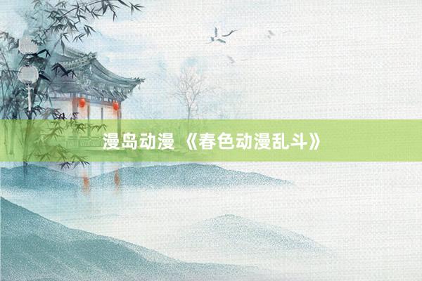 漫岛动漫 《春色动漫乱斗》