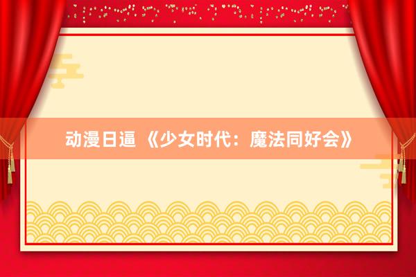 动漫日逼 《少女时代：魔法同好会》